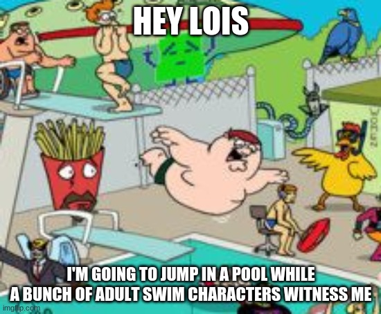 this is like the time Peter got invited to a pool party | HEY LOIS; I'M GOING TO JUMP IN A POOL WHILE A BUNCH OF ADULT SWIM CHARACTERS WITNESS ME | image tagged in peter griffin,pool,adult swim,memes | made w/ Imgflip meme maker