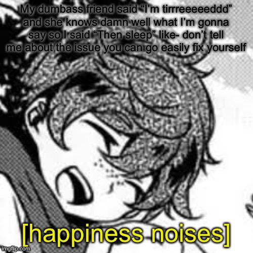 Eddie happiness noises | My dumbass friend said “I’m tirrreeeeeddd” and she knows damn well what I’m gonna say so I said “Then sleep” like- don’t tell me about the issue you can go easily fix yourself | image tagged in eddie happiness noises | made w/ Imgflip meme maker