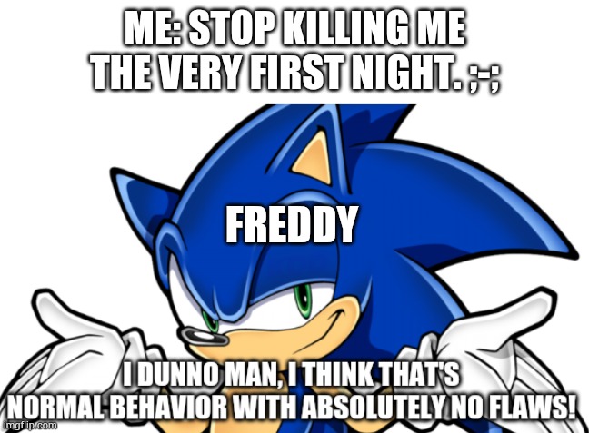 SCREW YOU FREDDY! | ME: STOP KILLING ME THE VERY FIRST NIGHT. ;-;; FREDDY | image tagged in i think that's normal behavior | made w/ Imgflip meme maker