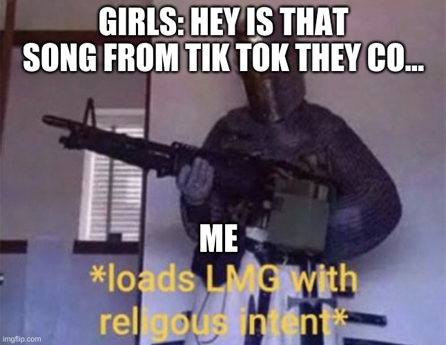 Loads LMG with religious intent | GIRLS: HEY IS THAT SONG FROM TIK TOK THEY CO... ME | image tagged in loads lmg with religious intent,tik tok sucks | made w/ Imgflip meme maker