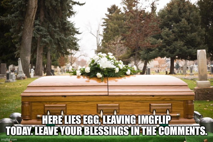 HERE LIES EGG, LEAVING IMGFLIP TODAY. LEAVE YOUR BLESSINGS IN THE COMMENTS. | made w/ Imgflip meme maker