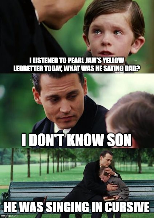 True story bro... | I LISTENED TO PEARL JAM'S YELLOW LEDBETTER TODAY, WHAT WAS HE SAYING DAD? I DON'T KNOW SON; HE WAS SINGING IN CURSIVE | image tagged in memes,finding neverland | made w/ Imgflip meme maker