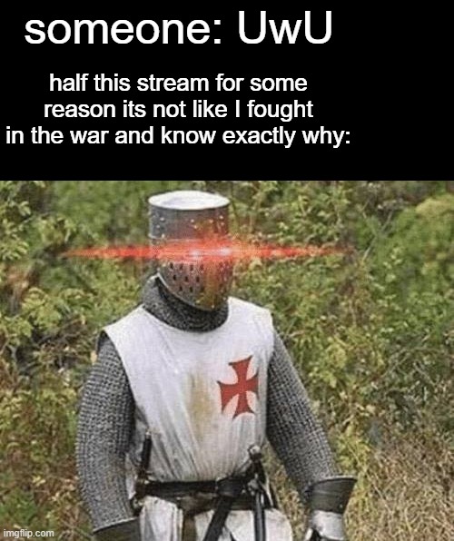 l | someone: UwU; half this stream for some reason its not like I fought in the war and know exactly why: | made w/ Imgflip meme maker
