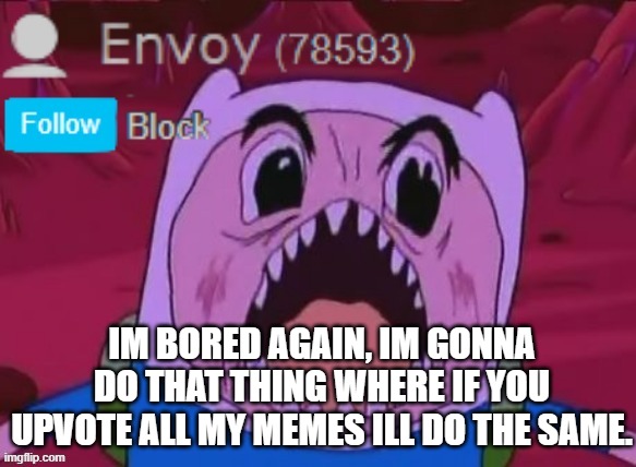 Envoy Announcement | IM BORED AGAIN, IM GONNA DO THAT THING WHERE IF YOU UPVOTE ALL MY MEMES ILL DO THE SAME. | image tagged in envoy announcement | made w/ Imgflip meme maker