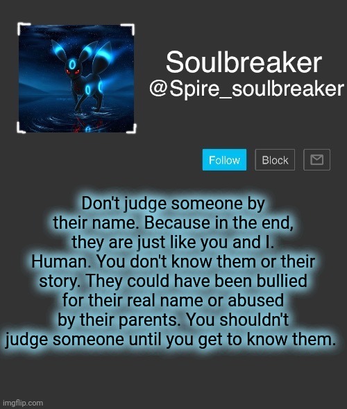 Spire | Don't judge someone by their name. Because in the end, they are just like you and I. Human. You don't know them or their story. They could have been bullied for their real name or abused by their parents. You shouldn't judge someone until you get to know them. | image tagged in spire | made w/ Imgflip meme maker