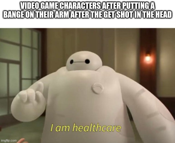 oh im fine | VIDEO GAME CHARACTERS AFTER PUTTING A BANGE ON THEIR ARM AFTER THE GET SHOT IN THE HEAD | image tagged in i am healthcare | made w/ Imgflip meme maker
