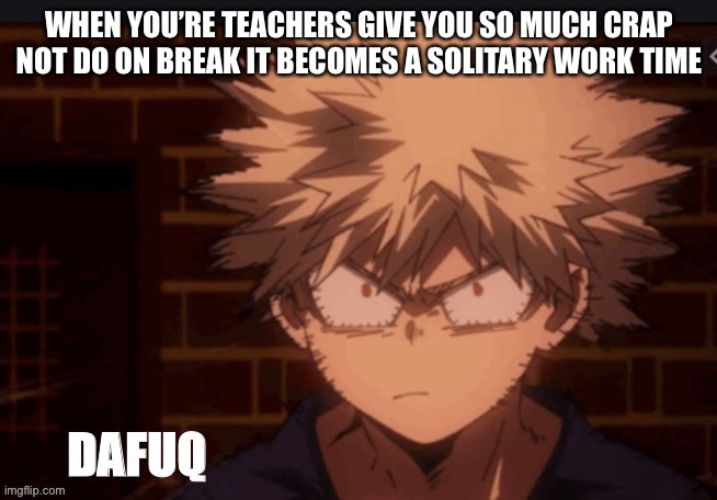 ——___—— | WHEN YOU’RE TEACHERS GIVE YOU SO MUCH CRAP NOT DO ON BREAK IT BECOMES A SOLITARY WORK TIME | image tagged in bakugo dafuq | made w/ Imgflip meme maker