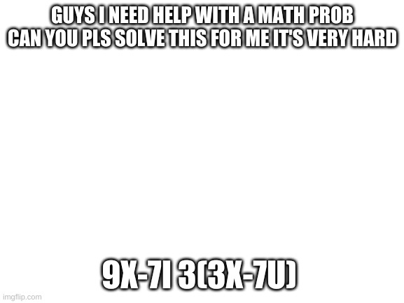 9x-7i 3(3x-7u) | GUYS I NEED HELP WITH A MATH PROB CAN YOU PLS SOLVE THIS FOR ME IT'S VERY HARD; 9X-7I 3(3X-7U) | image tagged in blank white template,can you solve this 4 me pls | made w/ Imgflip meme maker