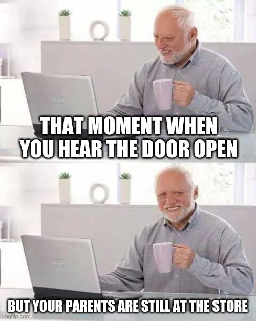 Hide the Pain Harold Meme | THAT MOMENT WHEN YOU HEAR THE DOOR OPEN; BUT YOUR PARENTS ARE STILL AT THE STORE | image tagged in memes,hide the pain harold | made w/ Imgflip meme maker