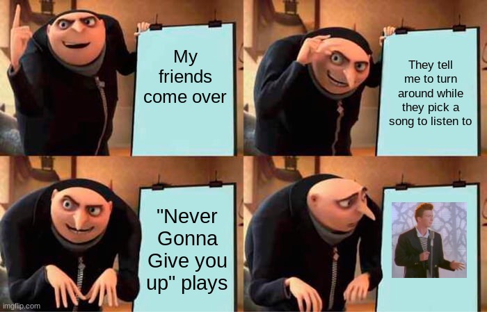 Gru's Plan | My friends come over; They tell me to turn around while they pick a song to listen to; "Never Gonna Give you up" plays | image tagged in memes,gru's plan | made w/ Imgflip meme maker