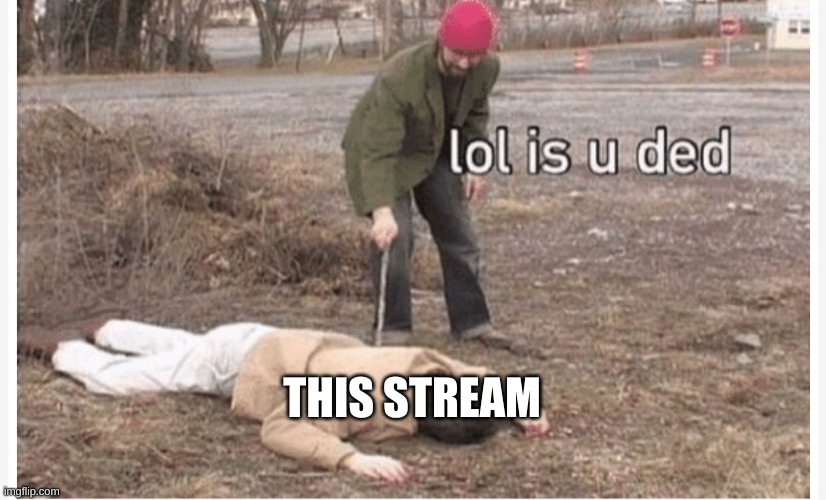 Is the stream ded | THIS STREAM | image tagged in lol is u ded | made w/ Imgflip meme maker