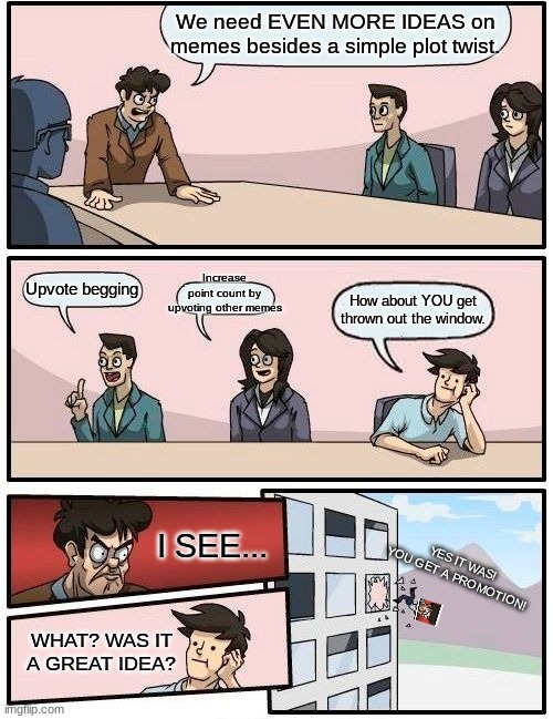 Another meme that might not get popular lmao | We need EVEN MORE IDEAS on memes besides a simple plot twist. Increase point count by upvoting other memes; Upvote begging; How about YOU get thrown out the window. I SEE... YES IT WAS! YOU GET A PROMOTION! WHAT? WAS IT A GREAT IDEA? | image tagged in memes,boardroom meeting suggestion | made w/ Imgflip meme maker