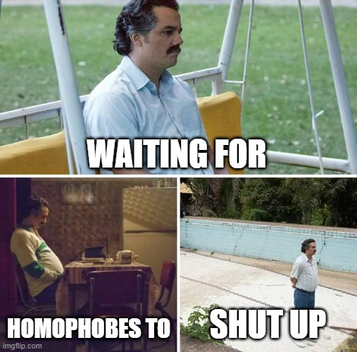 still waitinggg... | WAITING FOR; HOMOPHOBES TO; SHUT UP | image tagged in memes,sad pablo escobar,lgbtq | made w/ Imgflip meme maker