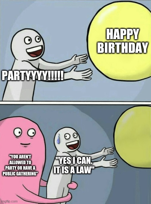 Running Away Balloon Meme | HAPPY BIRTHDAY; PARTYYYY!!!!! "YOU AREN'T ALLOWED TO PARTY OR HAVE A PUBLIC GATHERING"; "YES I CAN. IT IS A LAW" | image tagged in memes,running away balloon | made w/ Imgflip meme maker