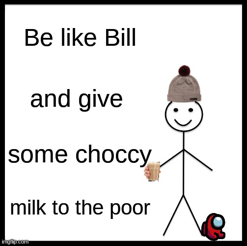 Be Like Bill | Be like Bill; and give; some choccy; milk to the poor | image tagged in memes,be like bill | made w/ Imgflip meme maker