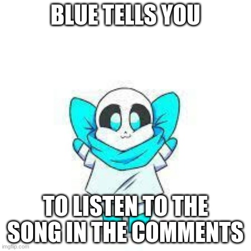 listen to it | BLUE TELLS YOU; TO LISTEN TO THE SONG IN THE COMMENTS | image tagged in smol blue | made w/ Imgflip meme maker
