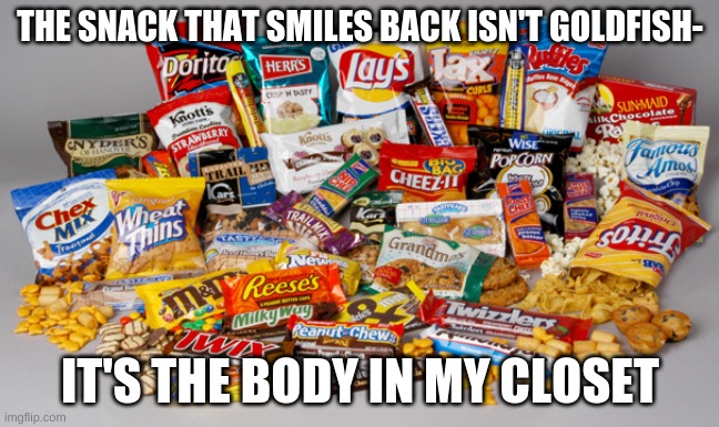 Snacks | THE SNACK THAT SMILES BACK ISN'T GOLDFISH-; IT'S THE BODY IN MY CLOSET | image tagged in snacks | made w/ Imgflip meme maker