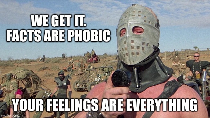 Facts are phobic | WE GET IT.
FACTS ARE PHOBIC; YOUR FEELINGS ARE EVERYTHING | image tagged in humungus mad max road warrior | made w/ Imgflip meme maker