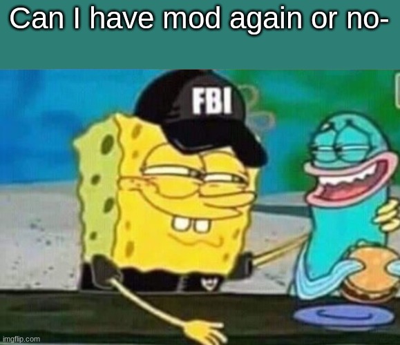 FBI spongebob | Can I have mod again or no- | image tagged in fbi spongebob | made w/ Imgflip meme maker