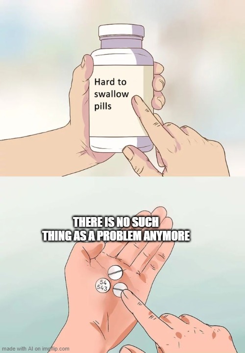 Hard To Swallow Pills | THERE IS NO SUCH THING AS A PROBLEM ANYMORE | image tagged in memes,hard to swallow pills | made w/ Imgflip meme maker