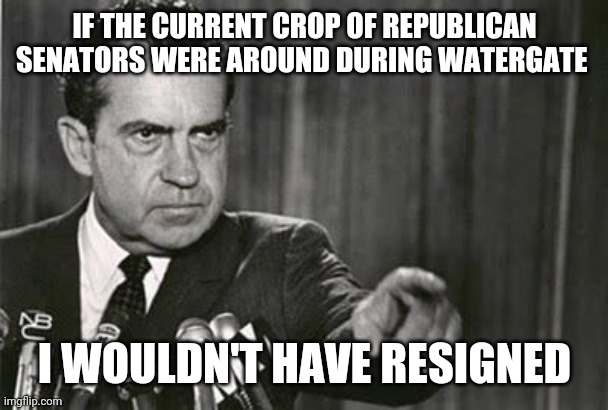 Richard Nixon | IF THE CURRENT CROP OF REPUBLICAN SENATORS WERE AROUND DURING WATERGATE; I WOULDN'T HAVE RESIGNED | image tagged in richard nixon | made w/ Imgflip meme maker