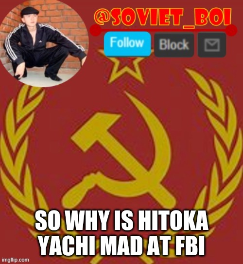 plz explain | SO WHY IS HITOKA YACHI MAD AT FBI | image tagged in soviet boi | made w/ Imgflip meme maker