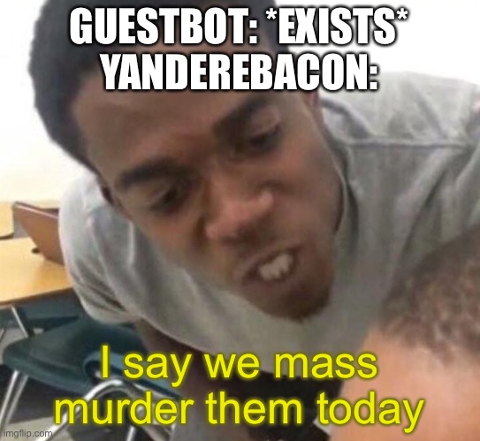 ITS EVERYTIME SHE SEE’S THEM- | GUESTBOT: *EXISTS*
YANDEREBACON:; I say we mass murder them today | image tagged in i say we _____ today | made w/ Imgflip meme maker