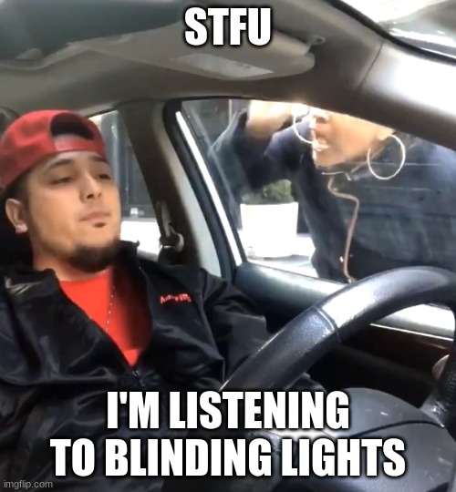 stfu im listening to | STFU; I'M LISTENING TO BLINDING LIGHTS | image tagged in stfu im listening to | made w/ Imgflip meme maker