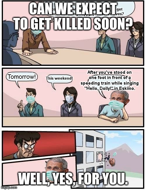 Boardroom Meeting Question with Dr. Fauci | CAN WE EXPECT TO GET KILLED SOON? WELL, YES, FOR YOU. | image tagged in boardroom meeting question with dr fauci | made w/ Imgflip meme maker