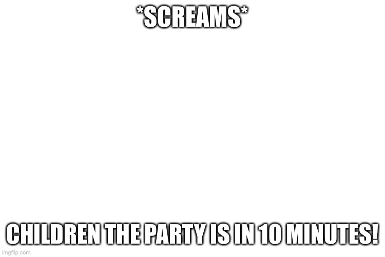 3 minutes to showtime | *SCREAMS*; CHILDREN THE PARTY IS IN 10 MINUTES! | image tagged in memes,party | made w/ Imgflip meme maker