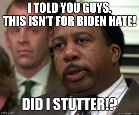 Did I stutter | I TOLD YOU GUYS. THIS ISN’T FOR BIDEN HATE! | image tagged in did i stutter | made w/ Imgflip meme maker