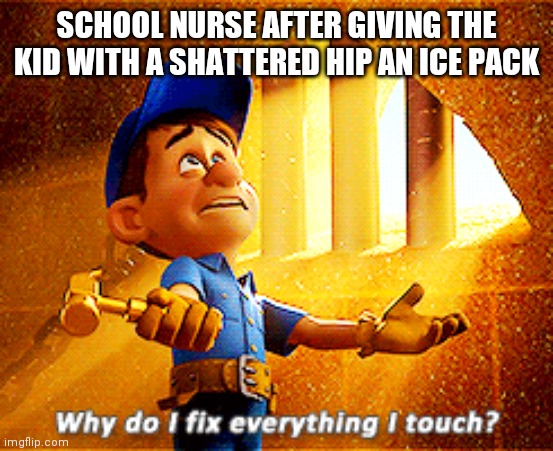 why do i fix everything i touch | SCHOOL NURSE AFTER GIVING THE KID WITH A SHATTERED HIP AN ICE PACK | image tagged in why do i fix everything i touch | made w/ Imgflip meme maker