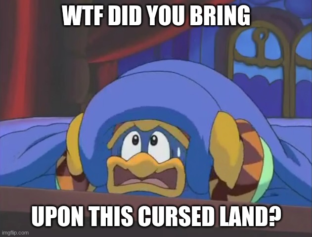 Scared Dedede | WTF DID YOU BRING UPON THIS CURSED LAND? | image tagged in scared dedede | made w/ Imgflip meme maker