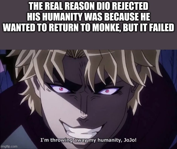 I Reject My Humanity, JoJo! | THE REAL REASON DIO REJECTED HIS HUMANITY WAS BECAUSE HE WANTED TO RETURN TO MONKE, BUT IT FAILED | image tagged in monke,jojo,reject humanity return to monke | made w/ Imgflip meme maker