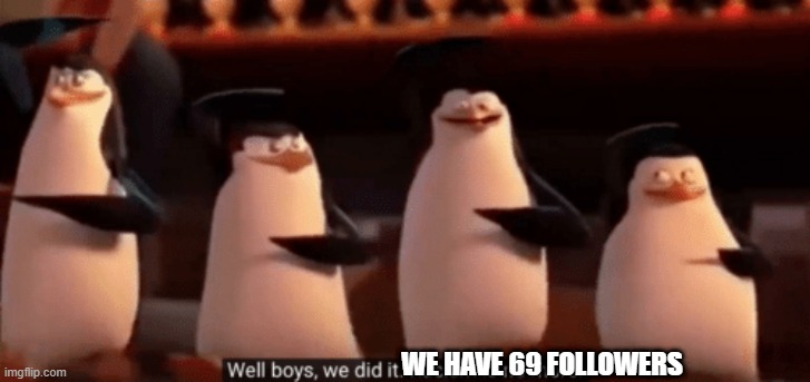 hehe | WE HAVE 69 FOLLOWERS | image tagged in well boys we did it | made w/ Imgflip meme maker