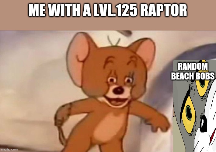 ark meme | ME WITH A LVL.125 RAPTOR; RANDOM BEACH BOBS | image tagged in jerry meme | made w/ Imgflip meme maker