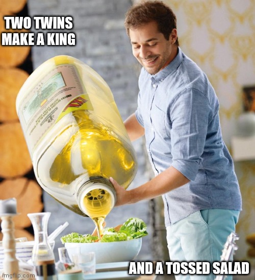Guy pouring olive oil on the salad | TWO TWINS MAKE A KING; AND A TOSSED SALAD | image tagged in guy pouring olive oil on the salad | made w/ Imgflip meme maker