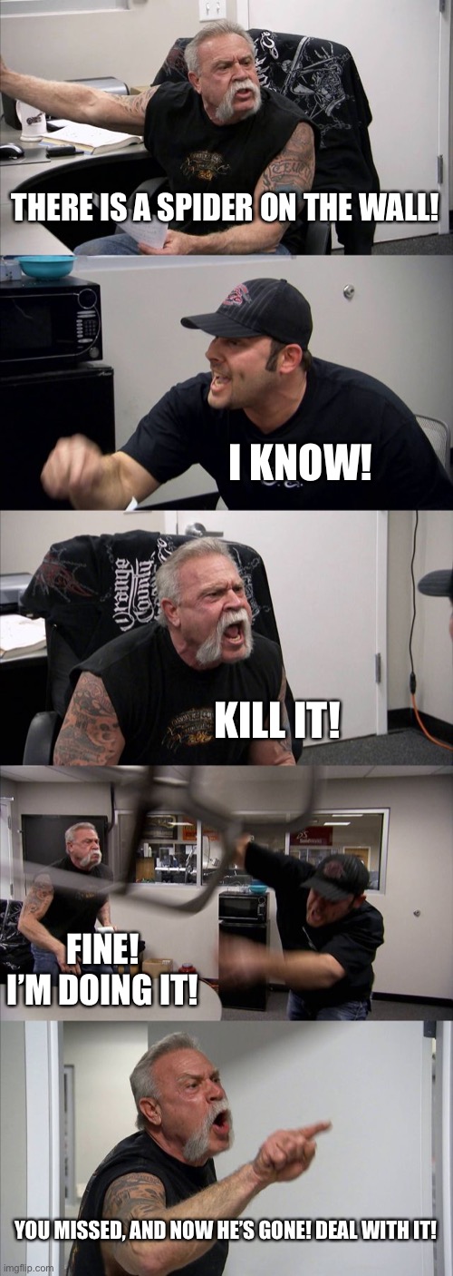 Kill the spider! | THERE IS A SPIDER ON THE WALL! I KNOW! KILL IT! FINE! I’M DOING IT! YOU MISSED, AND NOW HE’S GONE! DEAL WITH IT! | image tagged in memes,american chopper argument | made w/ Imgflip meme maker