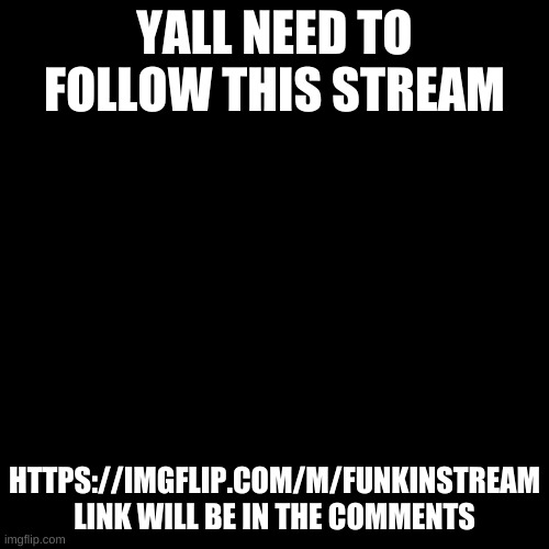 Blank Transparent Square | YALL NEED TO FOLLOW THIS STREAM; HTTPS://IMGFLIP.COM/M/FUNKINSTREAM
LINK WILL BE IN THE COMMENTS | image tagged in memes,blank transparent square | made w/ Imgflip meme maker