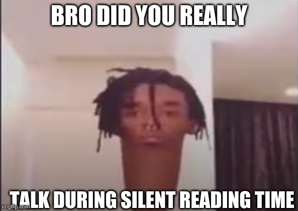 cursed meme | BRO DID YOU REALLY; TALK DURING SILENT READING TIME | made w/ Imgflip meme maker