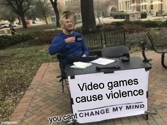 Change My Mind | Video games cause violence; you cant | image tagged in memes,change my mind | made w/ Imgflip meme maker