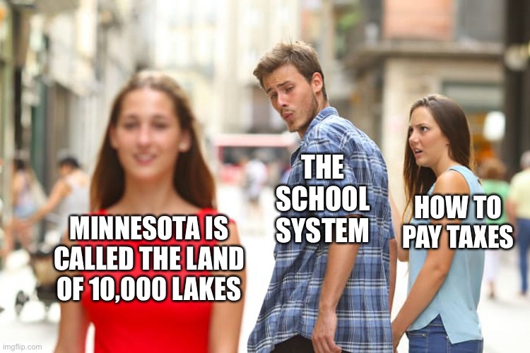 The American school system is dumb | THE SCHOOL SYSTEM; HOW TO PAY TAXES; MINNESOTA IS CALLED THE LAND OF 10,000 LAKES | image tagged in memes,distracted boyfriend | made w/ Imgflip meme maker