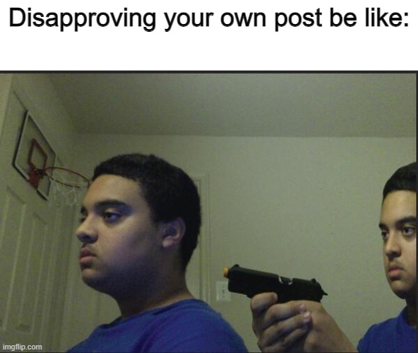 Trust Nobody, Not Even Yourself | Disapproving your own post be like: | image tagged in trust nobody not even yourself | made w/ Imgflip meme maker