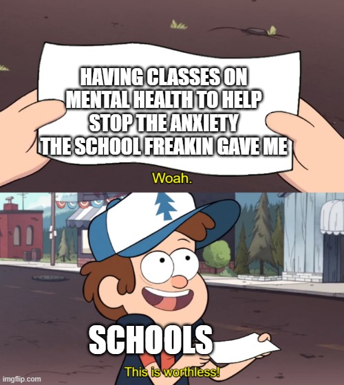 Sad but true | HAVING CLASSES ON MENTAL HEALTH TO HELP STOP THE ANXIETY THE SCHOOL FREAKIN GAVE ME; SCHOOLS | image tagged in this is worthless | made w/ Imgflip meme maker