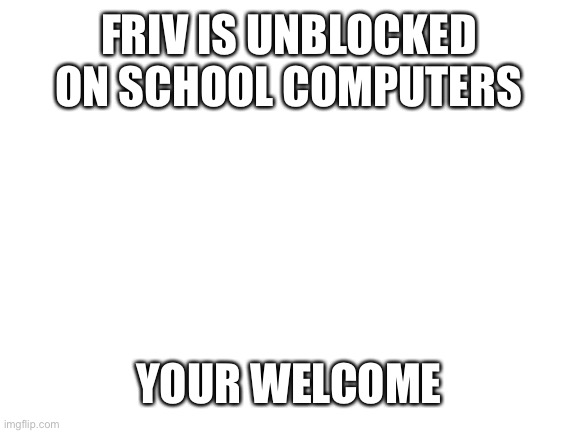 Blank White Template | FRIV IS UNBLOCKED ON SCHOOL COMPUTERS; YOUR WELCOME | image tagged in blank white template | made w/ Imgflip meme maker