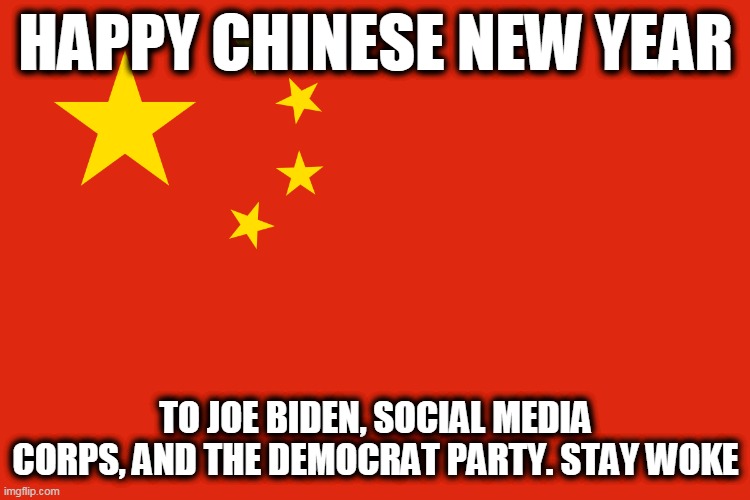 CHINESE NEW YEAR | HAPPY CHINESE NEW YEAR; TO JOE BIDEN, SOCIAL MEDIA CORPS, AND THE DEMOCRAT PARTY. STAY WOKE | image tagged in communist china flag,woke,biden,chinese new year | made w/ Imgflip meme maker
