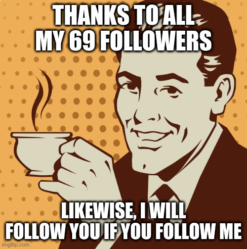 Also a song by Genesis lol | THANKS TO ALL MY 69 FOLLOWERS; LIKEWISE, I WILL FOLLOW YOU IF YOU FOLLOW ME | image tagged in mug approval,69,420 | made w/ Imgflip meme maker