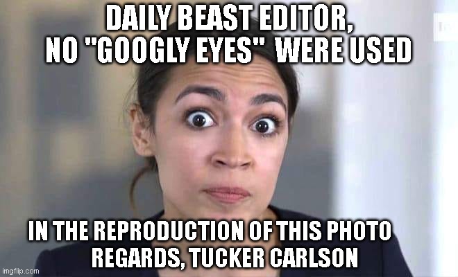 Alexandria Ocasio Cortez | DAILY BEAST EDITOR, NO "GOOGLY EYES"  WERE USED; IN THE REPRODUCTION OF THIS PHOTO       
REGARDS, TUCKER CARLSON | image tagged in alexandria ocasio cortez | made w/ Imgflip meme maker