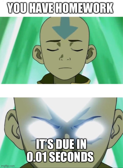 Procrastinating | YOU HAVE HOMEWORK; IT’S DUE IN 0.01 SECONDS | image tagged in aang going avatar state | made w/ Imgflip meme maker