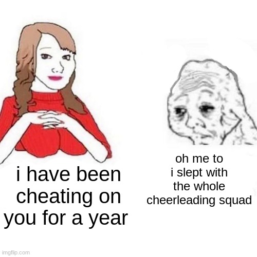 open relationships be like | oh me to i slept with the whole cheerleading squad; i have been cheating on you for a year | image tagged in yes honey | made w/ Imgflip meme maker